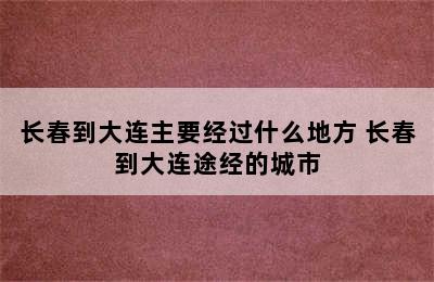 长春到大连主要经过什么地方 长春到大连途经的城市